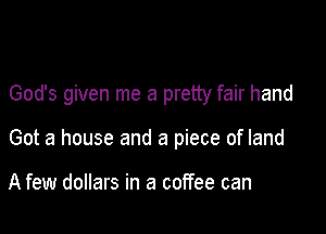 God's given me a pretty fair hand

Got a house and a piece of land

A few dollars in a coffee can