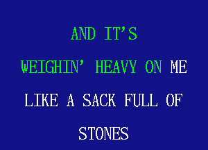 AND IT S
WEIGHIIW HEAVY ON ME
LIKE A SACK FULL OF

STONES