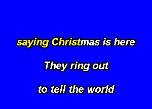 saying Christmas is here

They ring out

to tell the worfd