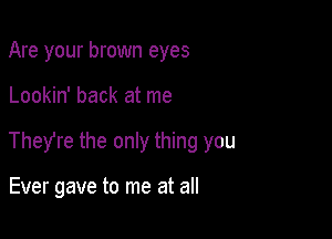 Are your brown eyes

Lookin' back at me

They're the only thing you

Ever gave to me at all
