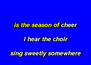 is the season of cheer

I hear the choir

sing sweet! y somewhere