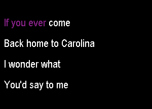 If you ever come
Back home to Carolina

lwonder what

You'd say to me