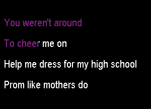 You weren't around

To cheer me on

Help me dress for my high school

Prom like mothers do