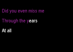 Did you even miss me

Through the years

At all