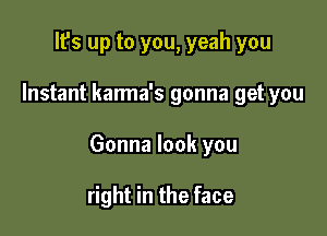 It's up to you, yeah you

Instant karma's gonna get you

Gonna look you

right in the face
