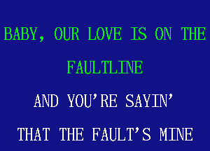 BABY, OUR LOVE IS ON THE
FAULTLINE
AND YOURE SAYIW
THAT THE FAULTS MINE