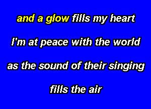 and a glow fills my heart
I'm at peace with the world
as the sound of their singing

fills the air