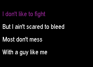 I don't like to fight
But I ain't scared to bleed

Most don't mess

With a guy like me