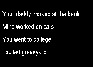 Your daddy worked at the bank

Mine worked on cars

You went to college

I pulled graveyard