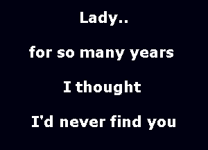 Lady

for so many years

Ithought

I'd never find you