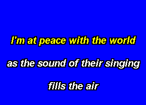 I'm at peace with the worid

as the sound of their singing

fills the air