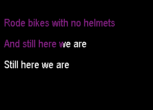 Rode bikes with no helmets

And still here we are

Still here we are