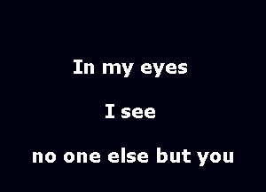 In my eyes

Isee

no one else but you