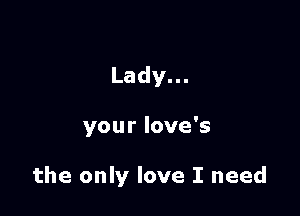 Lady.

your love's

the only love I need