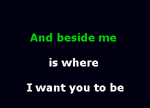 is where

I want you to be