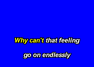 Why can 't that feeling

go on endlessfy
