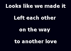 Looks like we made it

Left each other

on the way

to another love