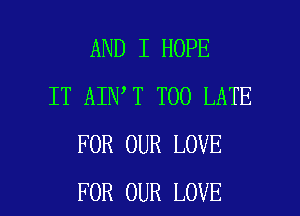 AND I HOPE
IT AIN T TOO LATE
FOR OUR LOVE

FOR OUR LOVE l