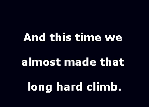 And this time we

almost made that

long hard climb.