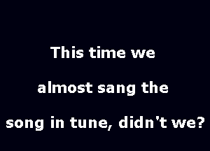 This time we

almost sang the

song in tune, didn't we?