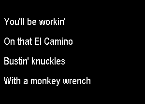 You'll be workin'
On that El Camino

Bustin' knuckles

With a monkey wrench