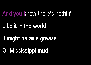 And you know there's nothin'

Like it in the world

It might be axle grease

0r Mississippi mud