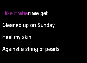 I like it when we get

Cleaned up on Sunday

Feel my skin

Against a string of pearls