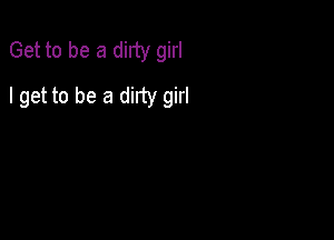 Get to be a dirty girl

I get to be a dirty girl