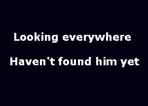 Looking everywhere

Haven't found him yet