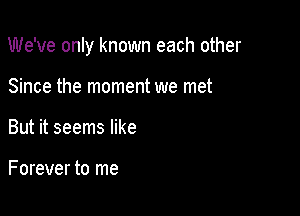 We've only known each other

Since the moment we met
But it seems like

Forever to me