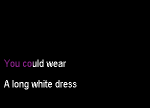 You could wear

A long white dress