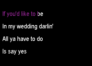 If you'd like to be

In my wedding darlin'

All ya have to do

Is say yes