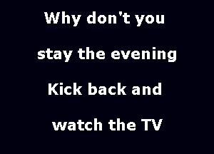 Why don't you

stay the evening
Kick back and

watch the TV