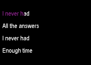 I never had
All the answers

I never had

Enough time