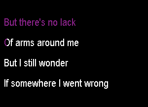 But there's no lack
0f arms around me

But I still wonder

If somewhere I went wrong