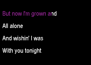 But now I'm grown and
All alone

And wishin' I was

With you tonight