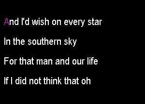 And I'd wish on every star

In the southern sky
For that man and our life

lfl did not think that oh