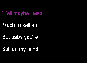 Well maybe I was
Much to selfish
But baby you're

Still on my mind