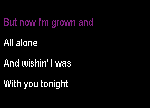 But now I'm grown and
All alone

And wishin' I was

With you tonight