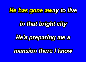 He has gone away to live

in that bright city

He's preparing me a

mansion there I know