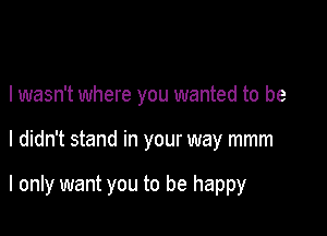 I wasn't where you wanted to be

I didn't stand in your way mmm

I only want you to be happy