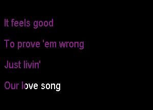 It feels good

To prove 'em wrong

Just livin'

Our love song