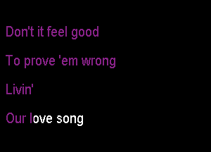 Don't it feel good

To prove 'em wrong

Livin'

Our love song