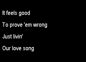 It feels good

To prove 'em wrong

Just livin'

Our love song