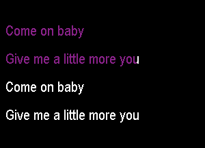 Come on baby

Give me a little more you

Come on baby

Give me a little more you