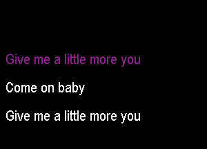 Give me a little more you

Come on baby

Give me a little more you