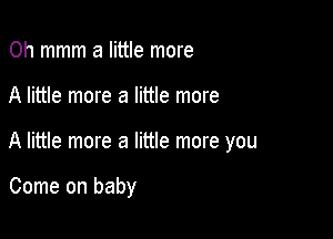 0h mmm a little more

A little more a little more

A little more a little more you

Come on baby