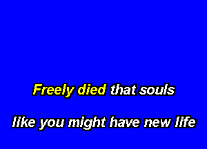 Freely died that souls

Iike you might have new life