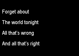 Forget about

The world tonight

All thafs wrong
And all that's right