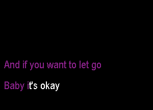 And if you want to let go

Baby it's okay